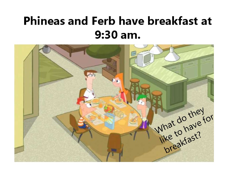 Phineas and Ferb have breakfast at 9:30 am. What do they like to have